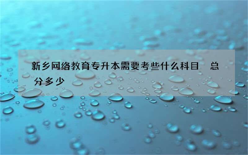 新乡网络教育专升本需要考些什么科目 总分多少